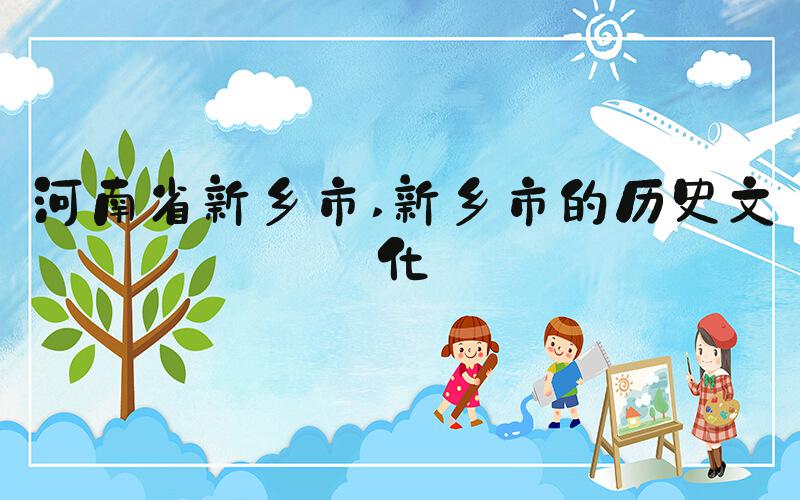 河南省新乡市 新乡市的历史文化