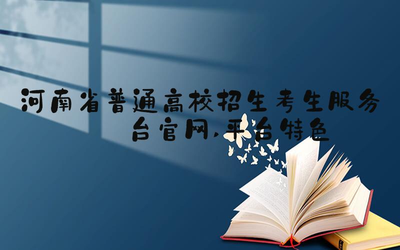 河南省普通高校招生考生服务平台官网 平台特色