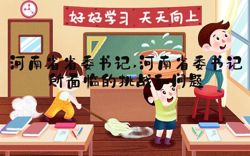 河南省省委书记 河南省委书记所面临的挑战和问题
