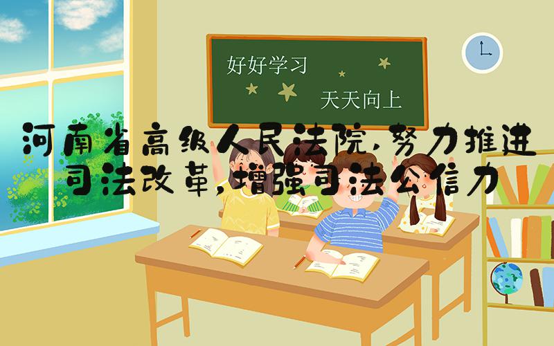 河南省高级人民法院 努力推进司法改革，增强司法公信力