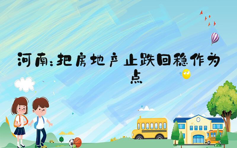 河南：把房地产止跌回稳作为重点