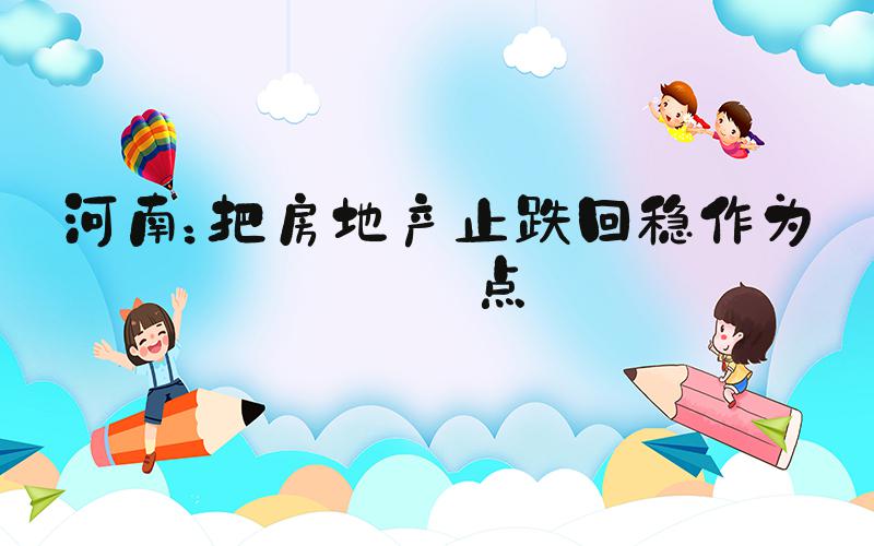 河南：把房地产止跌回稳作为重点