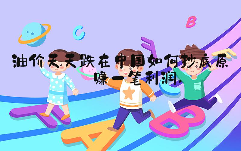 油价天天跌在中国如何抄底原油赚一笔利润 