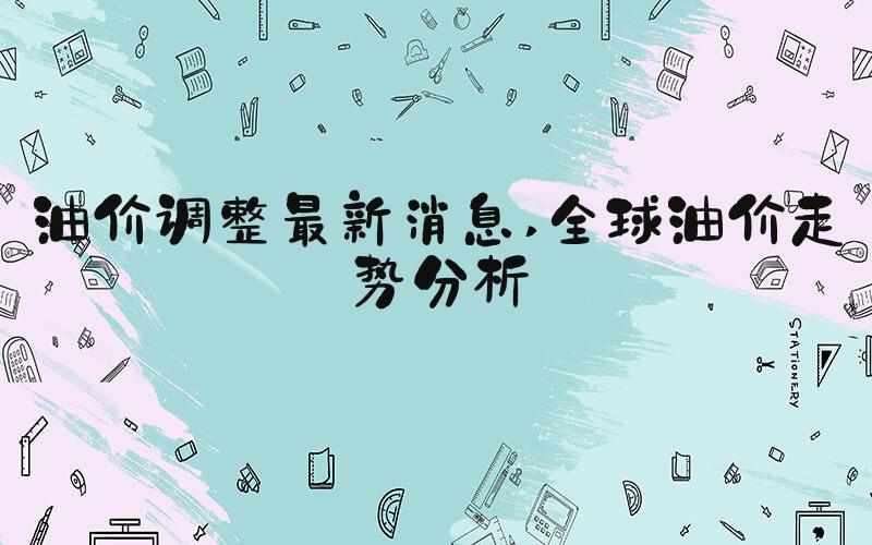 油价调整最新消息 全球油价走势分析