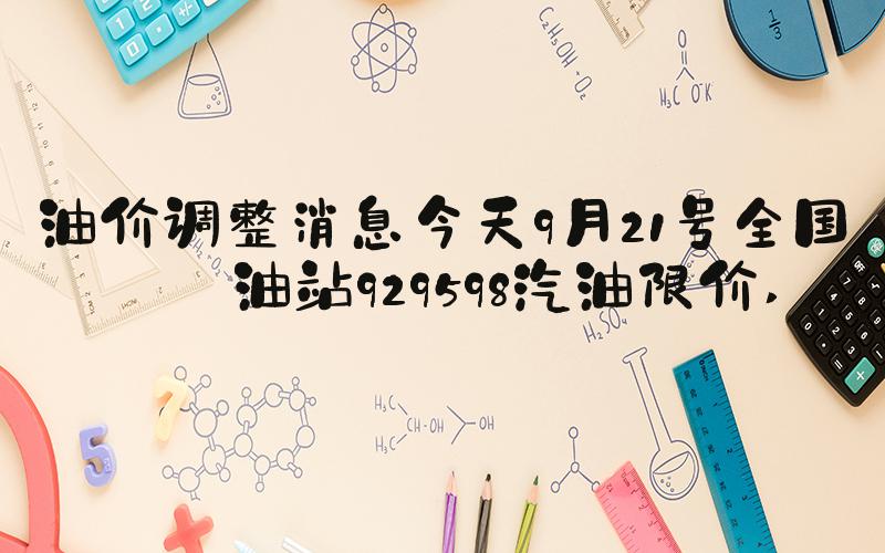 油价调整消息今天9月21号全国加油站929598汽油限价 