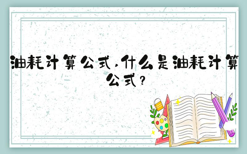 油耗计算公式 什么是油耗计算公式？