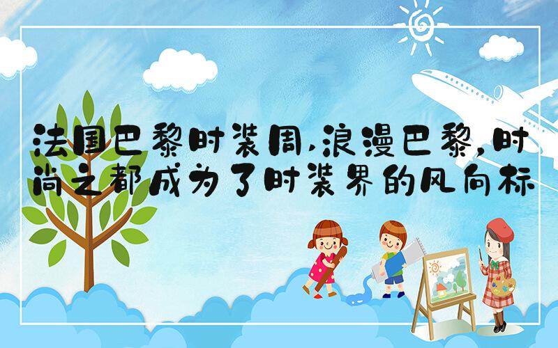 法国巴黎时装周 浪漫巴黎，时尚之都成为了时装界的风向标