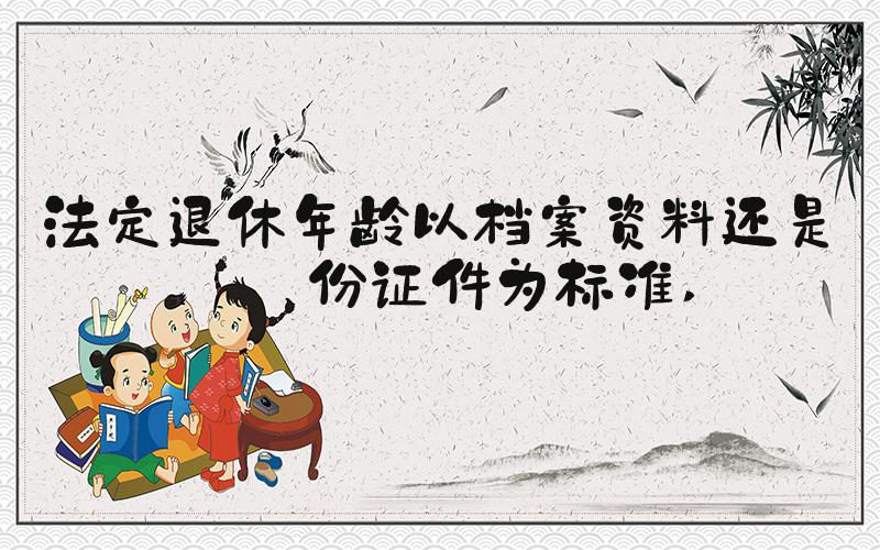 法定退休年龄以档案资料还是身份证件为标准 