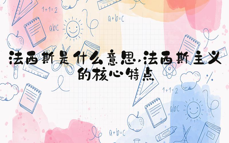 法西斯是什么意思 法西斯主义的核心特点