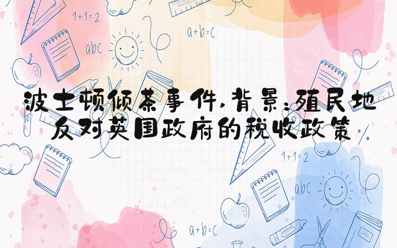 波士顿倾茶事件 背景：殖民地反对英国政府的税收政策
