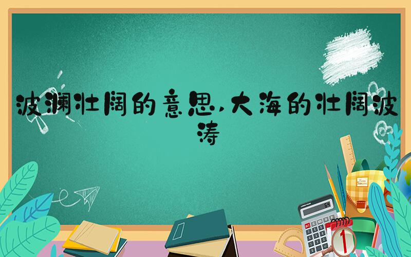波澜壮阔的意思 大海的壮阔波涛