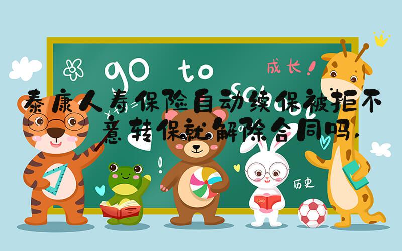 泰康人寿保险自动续保被拒不同意转保就解除合同吗 