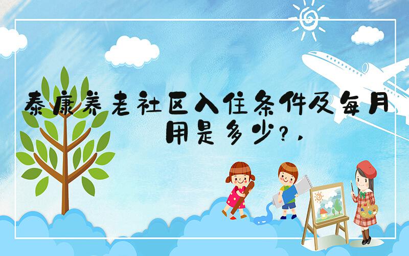 泰康养老社区入住条件及每月费用是多少？ 