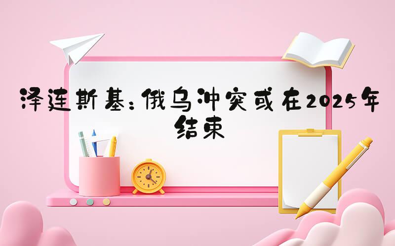 泽连斯基：俄乌冲突或在2025年结束