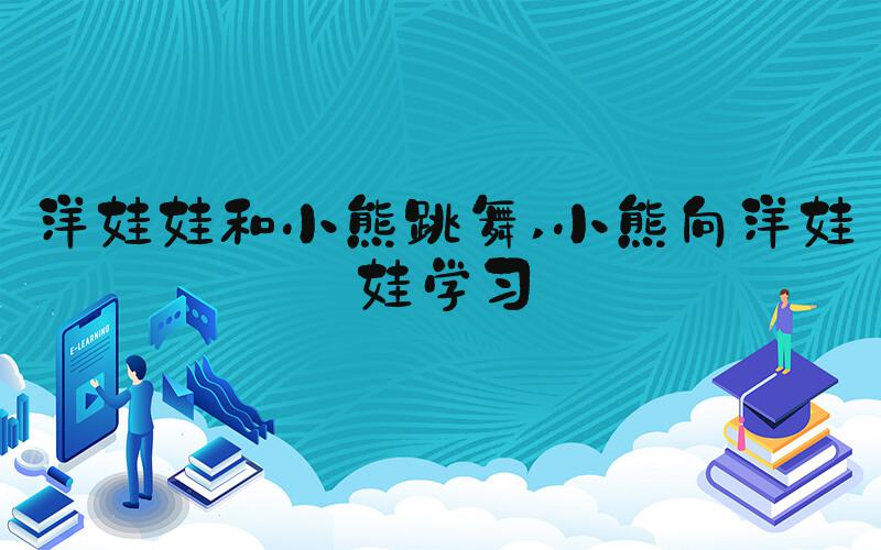 洋娃娃和小熊跳舞 小熊向洋娃娃学习