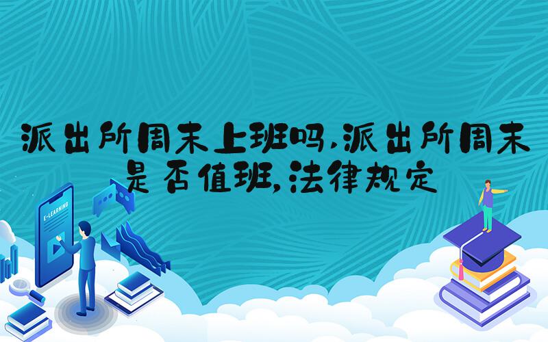 派出所周末上班吗 派出所周末是否值班，法律规定