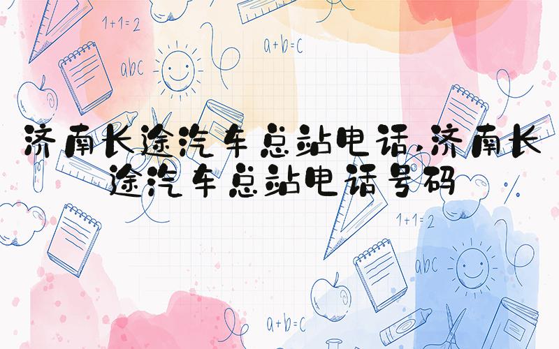 济南长途汽车总站电话 济南长途汽车总站电话号码