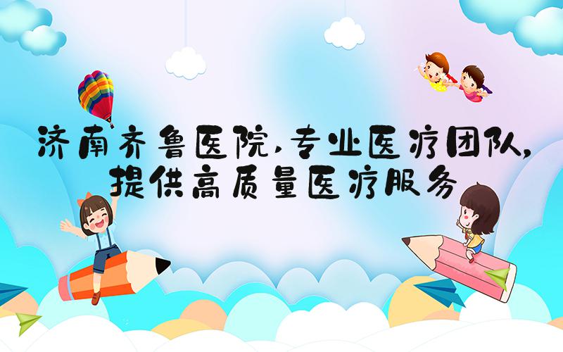 济南齐鲁医院 专业医疗团队，提供高质量医疗服务