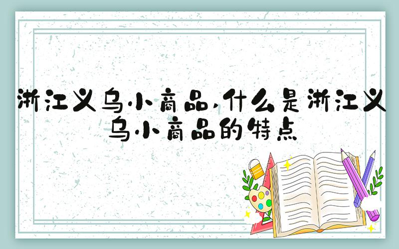 浙江义乌小商品 什么是浙江义乌小商品的特点