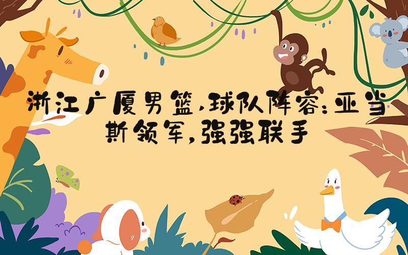 浙江广厦男篮 球队阵容：亚当斯领军，强强联手