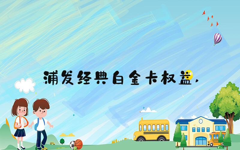 浦发经典白金卡权益 