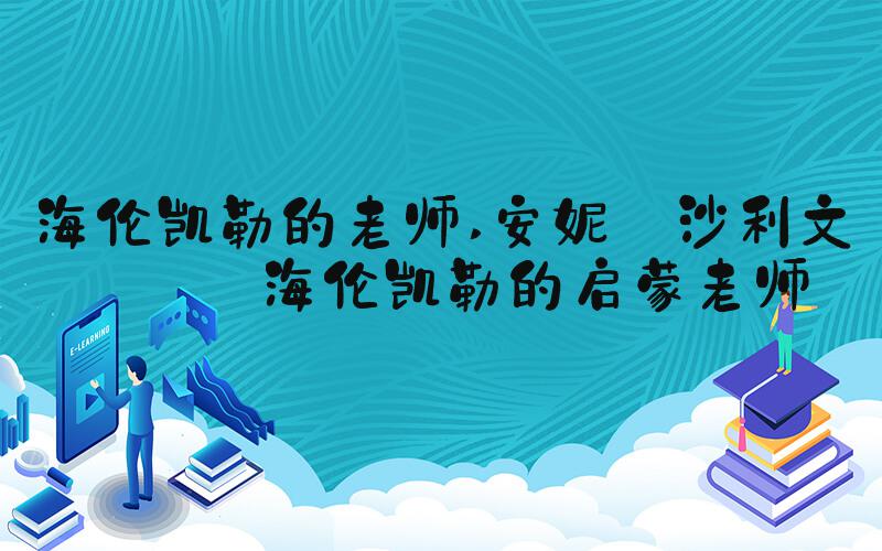 海伦凯勒的老师 安妮·沙利文——海伦凯勒的启蒙老师