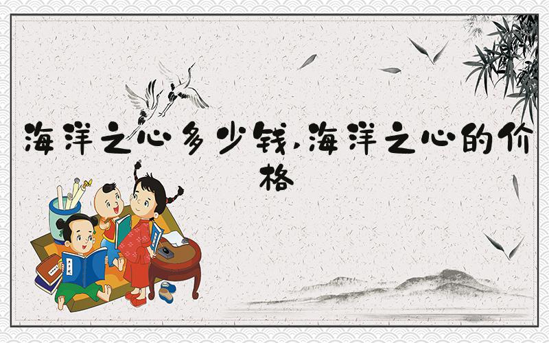 海洋之心多少钱 海洋之心的价格