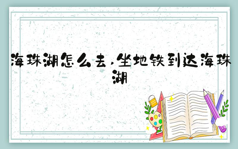 海珠湖怎么去 坐地铁到达海珠湖