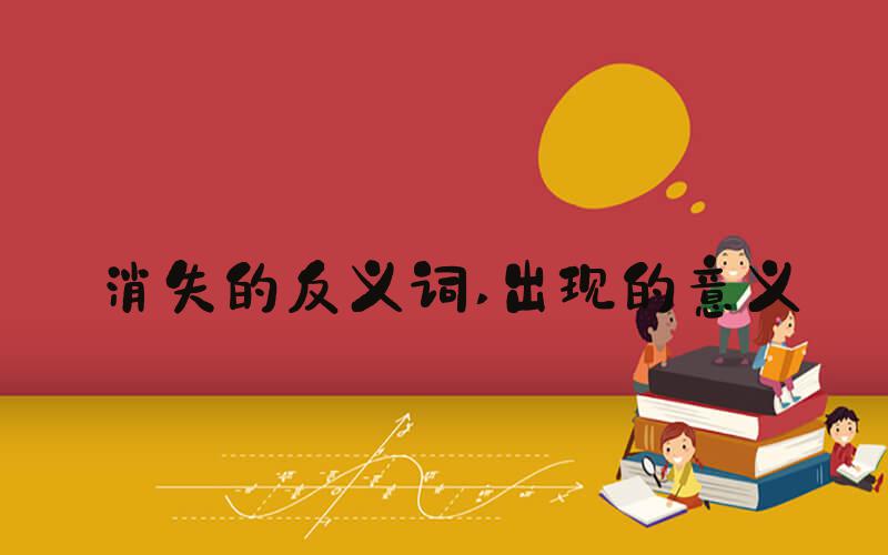 消失的反义词 出现的意义
