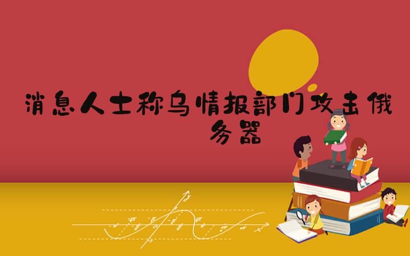 消息人士称乌情报部门攻击俄服务器