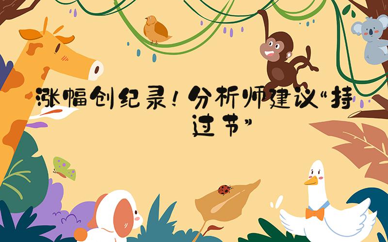 涨幅创纪录！分析师建议“持股过节”