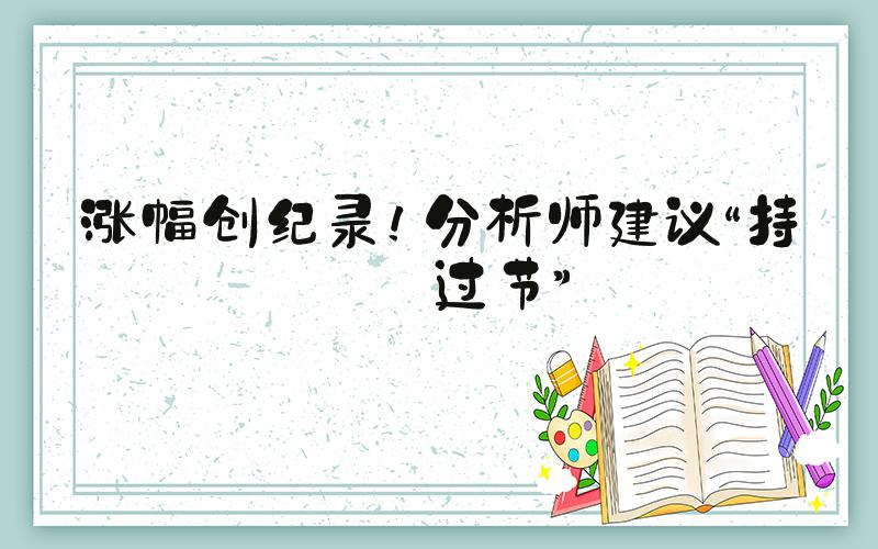 涨幅创纪录！分析师建议“持股过节”