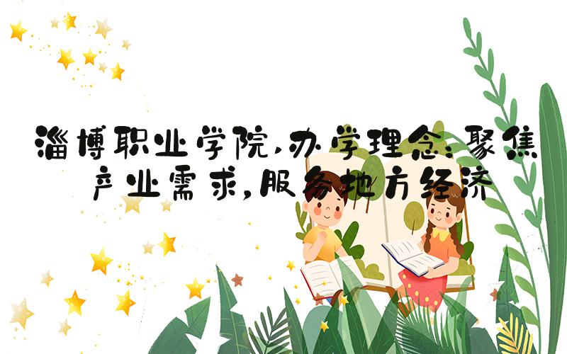 淄博职业学院 办学理念：聚焦产业需求，服务地方经济