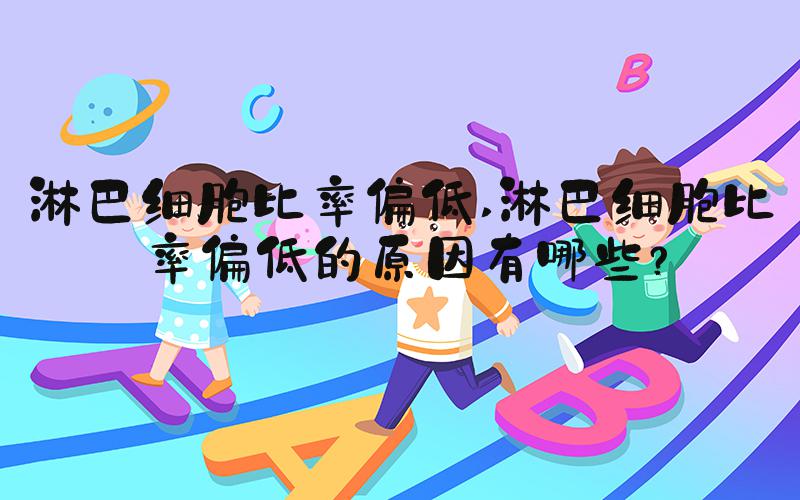 淋巴细胞比率偏低 淋巴细胞比率偏低的原因有哪些？