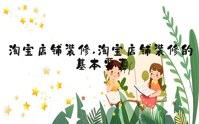 淘宝店铺装修 淘宝店铺装修的基本要素