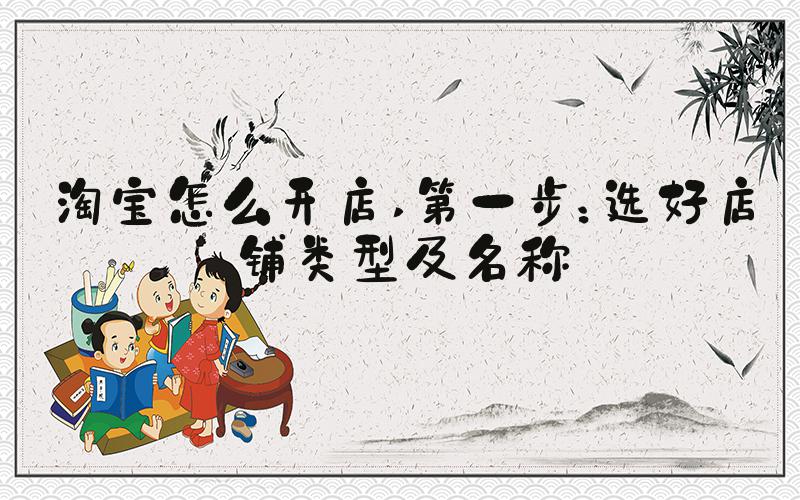 淘宝怎么开店 第一步：选好店铺类型及名称