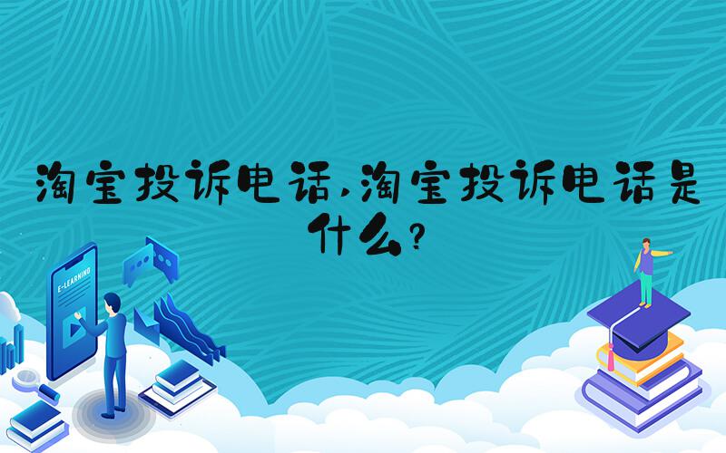 淘宝投诉电话 淘宝投诉电话是什么？