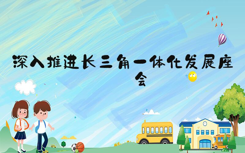 深入推进长三角一体化发展座谈会