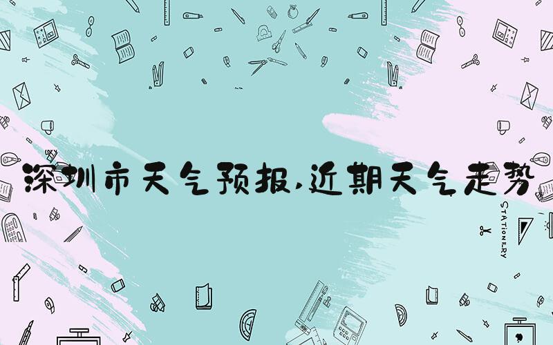 深圳市天气预报 近期天气走势
