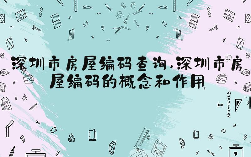 深圳市房屋编码查询 深圳市房屋编码的概念和作用