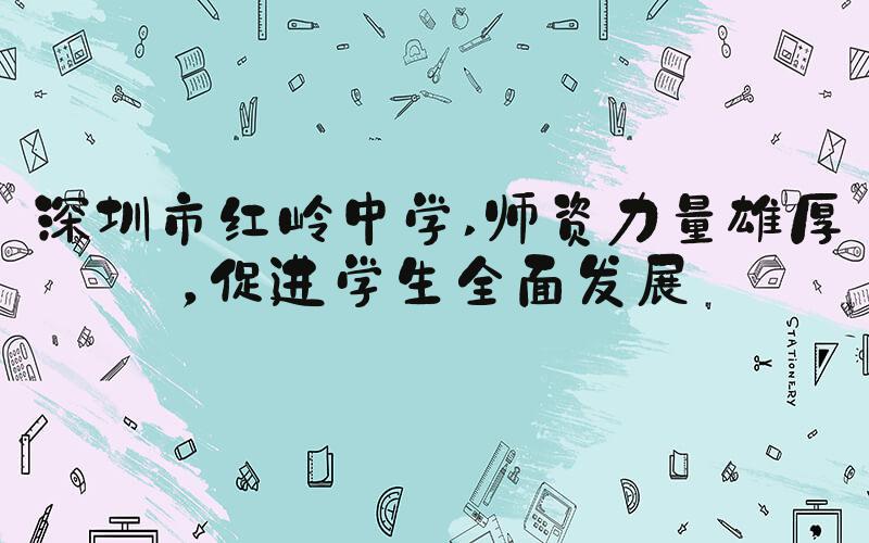 深圳市红岭中学 师资力量雄厚，促进学生全面发展