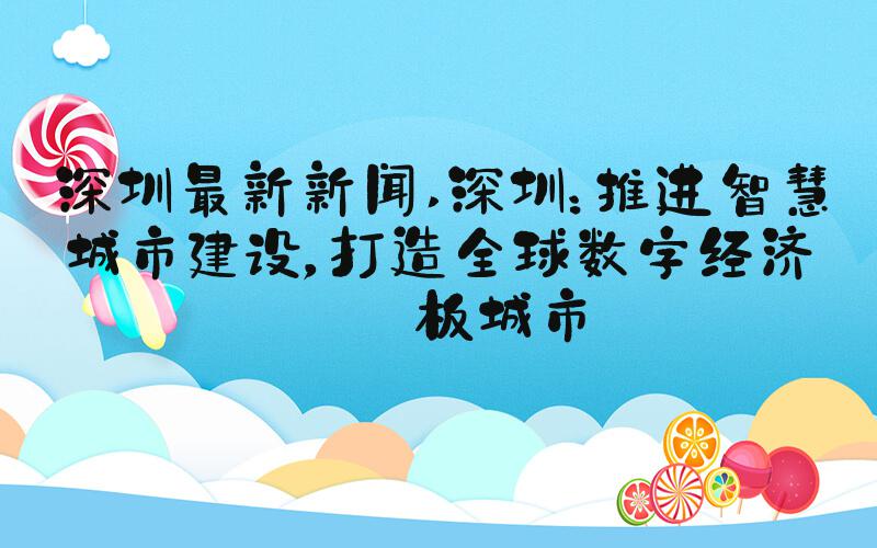 深圳最新新闻 深圳：推进智慧城市建设，打造全球数字经济样板城市