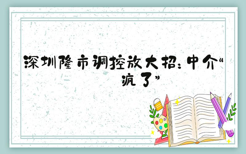 深圳楼市调控放大招：中介“忙疯了”