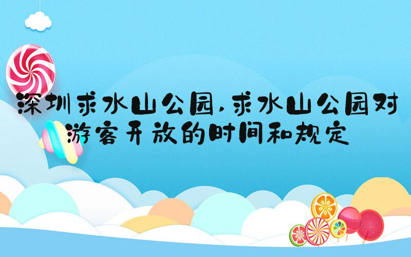 深圳求水山公园 求水山公园对游客开放的时间和规定