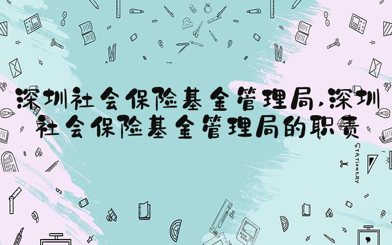 深圳社会保险基金管理局 深圳社会保险基金管理局的职责