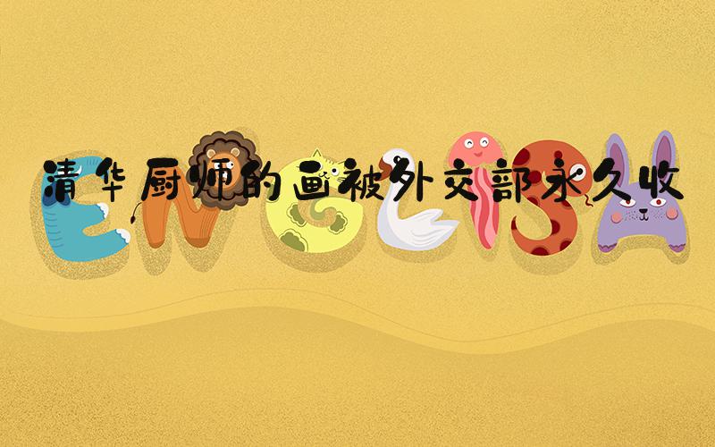 清华厨师的画被外交部永久收藏
