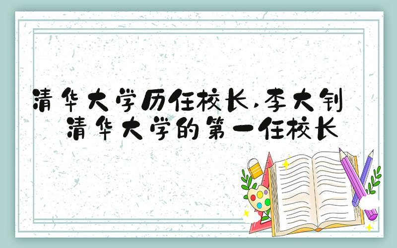 清华大学历任校长 李大钊——清华大学的第一任校长