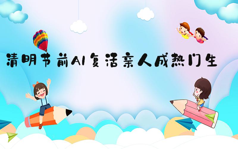 清明节前AI复活亲人成热门生意