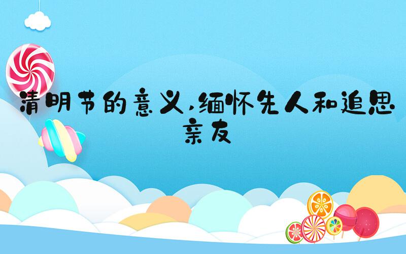 清明节的意义 缅怀先人和追思亲友
