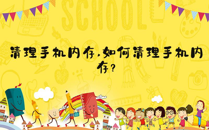 清理手机内存 如何清理手机内存？